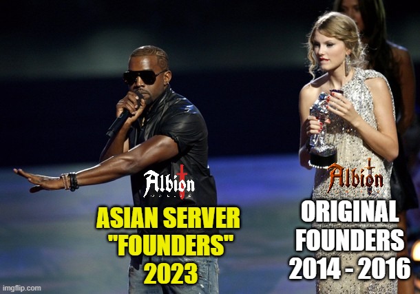 Albion online new Asian Servers | ORIGINAL
FOUNDERS
2014 - 2016; ASIAN SERVER 
"FOUNDERS"
2023 | image tagged in kanye west taylor swift | made w/ Imgflip meme maker