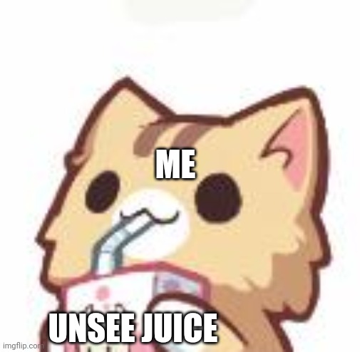 Unsee Juice kitty | ME UNSEE JUICE | image tagged in unsee juice kitty | made w/ Imgflip meme maker