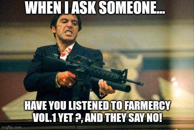 EP Promo | WHEN I ASK SOMEONE... HAVE YOU LISTENED TO FARMERCY VOL.1 YET ?, AND THEY SAY NO! | image tagged in scarface meme | made w/ Imgflip meme maker
