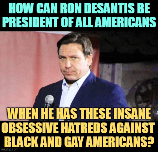 HOW CAN RON DESANTIS BE PRESIDENT OF ALL AMERICANS; WHEN HE HAS THESE INSANE OBSESSIVE HATREDS AGAINST 
BLACK AND GAY AMERICANS? | image tagged in ron desantis,hatred,hate,black,gay,americans | made w/ Imgflip meme maker