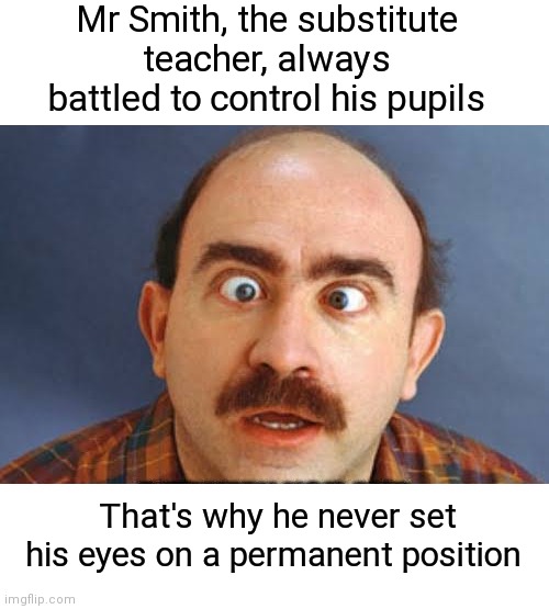 Cross-Eyed Teacher | Mr Smith, the substitute teacher, always battled to control his pupils; That's why he never set his eyes on a permanent position | image tagged in cross eyes,teacher,eyes | made w/ Imgflip meme maker