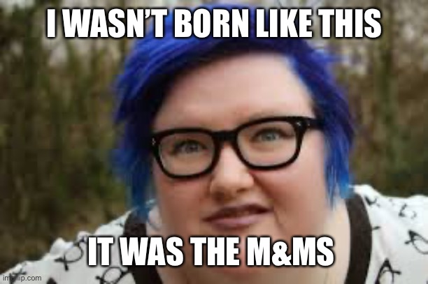 400 lb blue haired ham planet | I WASN’T BORN LIKE THIS; IT WAS THE M&MS | image tagged in 400 lb blue haired ham planet | made w/ Imgflip meme maker