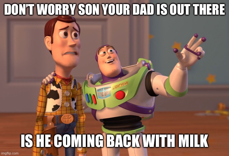 X, X Everywhere Meme | DON’T WORRY SON YOUR DAD IS OUT THERE; IS HE COMING BACK WITH MILK | image tagged in memes,x x everywhere | made w/ Imgflip meme maker