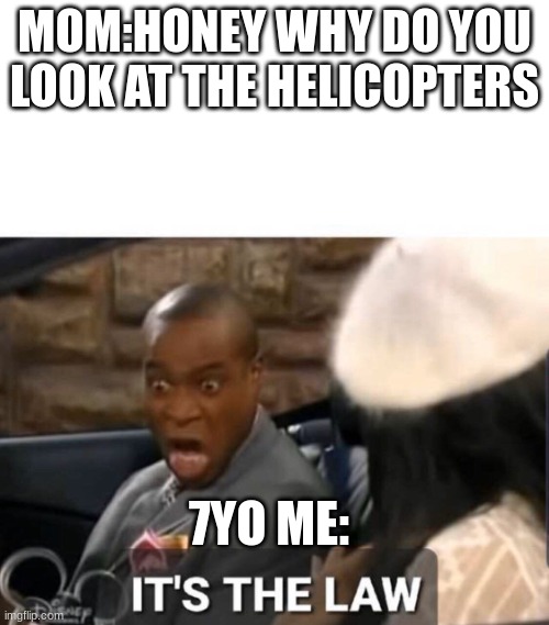 and still do it to this day | MOM:HONEY WHY DO YOU LOOK AT THE HELICOPTERS; 7YO ME: | image tagged in it's the law | made w/ Imgflip meme maker