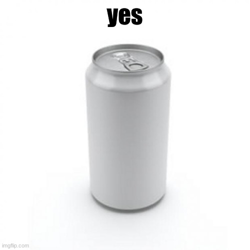 Blank Soda or Beer Can | yes | image tagged in blank soda or beer can | made w/ Imgflip meme maker