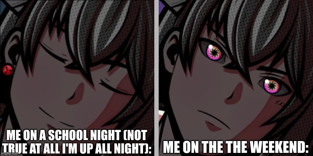 i have a VERY messed up sleep schedule | ME ON THE THE WEEKEND:; ME ON A SCHOOL NIGHT (NOT TRUE AT ALL I'M UP ALL NIGHT): | image tagged in eyes open | made w/ Imgflip meme maker