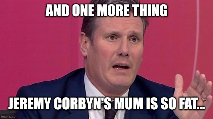 Keir Starmer | AND ONE MORE THING; JEREMY CORBYN'S MUM IS SO FAT... | image tagged in keir starmer | made w/ Imgflip meme maker