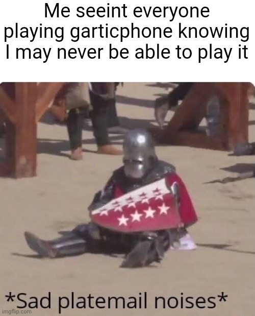 sad platemail noises | Me seeint everyone playing garticphone knowing I may never be able to play it | image tagged in sad platemail noises | made w/ Imgflip meme maker