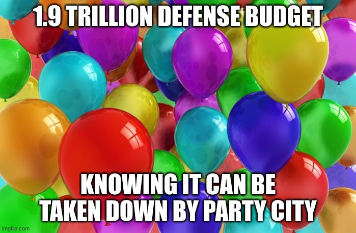 BIRTHDAY Balloons | 1.9 TRILLION DEFENSE BUDGET; KNOWING IT CAN BE TAKEN DOWN BY PARTY CITY | image tagged in birthday balloons | made w/ Imgflip meme maker
