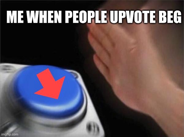 Blank Nut Button | ME WHEN PEOPLE UPVOTE BEG | image tagged in memes,blank nut button | made w/ Imgflip meme maker