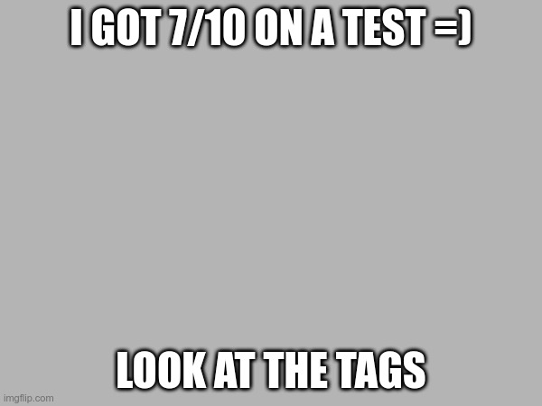 In all seriousness I did ace my math test =D | I GOT 7/10 ON A TEST =); LOOK AT THE TAGS | image tagged in it was an autism screening | made w/ Imgflip meme maker