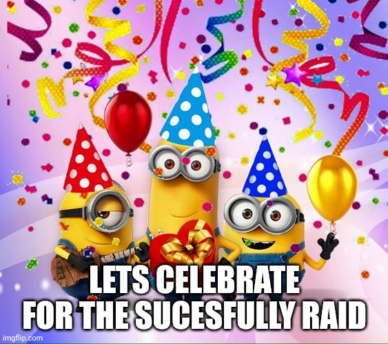 Minions Birthday Party | LETS CELEBRATE FOR THE SUCESFULLY RAID | image tagged in minions birthday party | made w/ Imgflip meme maker