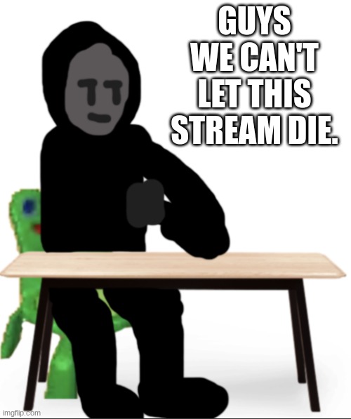 GUYS WE CAN'T LET THIS STREAM DIE. | made w/ Imgflip meme maker