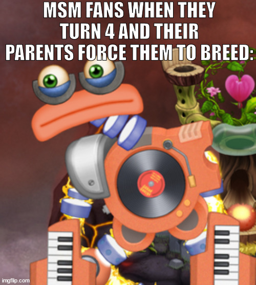 MSM FANS WHEN THEY TURN 4 AND THEIR PARENTS FORCE THEM TO BREED: | made w/ Imgflip meme maker
