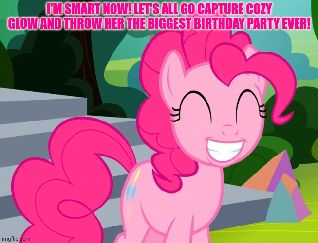Cute Pinkie Pie (MLP) | I'M SMART NOW! LET'S ALL GO CAPTURE COZY GLOW AND THROW HER THE BIGGEST BIRTHDAY PARTY EVER! | image tagged in cute pinkie pie mlp | made w/ Imgflip meme maker