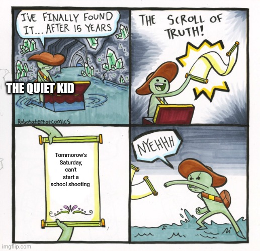 Failed plan | THE QUIET KID; Tommorow's Saturday, can't start a school shooting | image tagged in memes,the scroll of truth | made w/ Imgflip meme maker