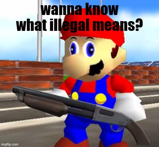 marios gonna do something very illegal | wanna know what illegal means? | image tagged in smg4 shotgun mario,smg4 | made w/ Imgflip meme maker