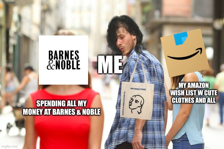 me ong | ME; MY AMAZON WISH LIST W CUTE CLOTHES AND ALL; SPENDING ALL MY MONEY AT BARNES & NOBLE | image tagged in memes,distracted boyfriend | made w/ Imgflip meme maker