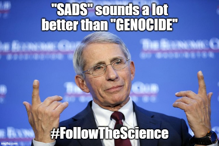 Fauci2 | "SADS" sounds a lot better than "GENOCIDE"; #FollowTheScience | image tagged in fauci2 | made w/ Imgflip meme maker