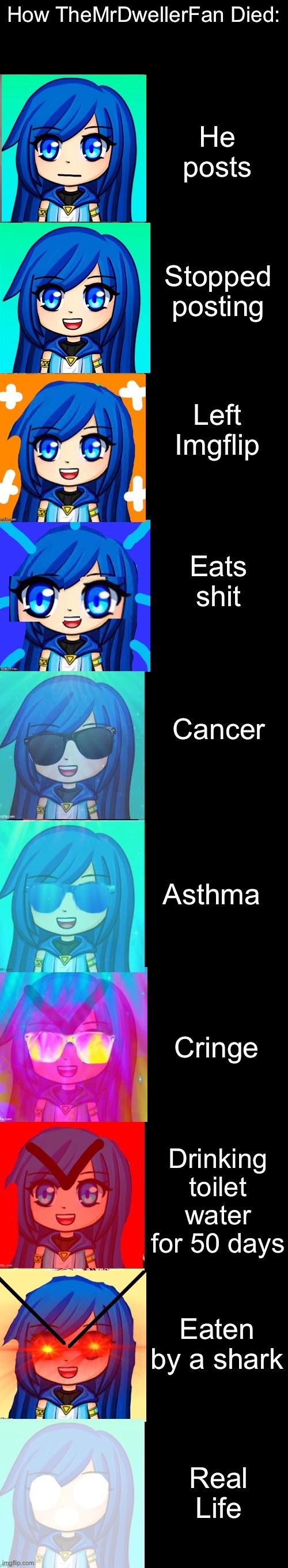 Agree? | How TheMrDwellerFan Died:; He posts; Stopped posting; Left Imgflip; Eats shit; Cancer; Asthma; Cringe; Drinking toilet water for 50 days; Eaten by a shark; Real Life | image tagged in itsfunneh becoming canny | made w/ Imgflip meme maker