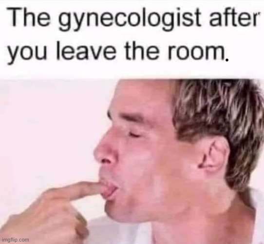 Tasty ! | image tagged in gynecologist | made w/ Imgflip meme maker