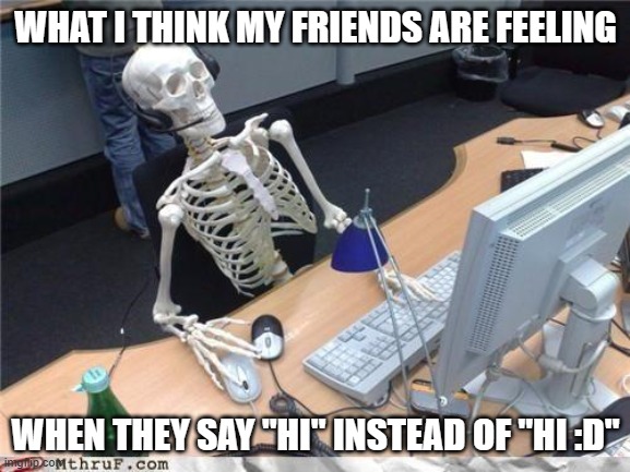 Um- Yeah XD |  WHAT I THINK MY FRIENDS ARE FEELING; WHEN THEY SAY "HI" INSTEAD OF "HI :D" | image tagged in waiting skeleton | made w/ Imgflip meme maker