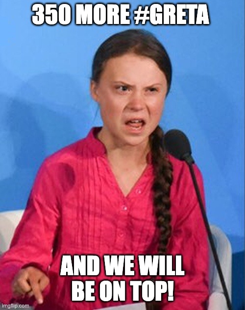 Greta Thunberg how dare you | 350 MORE #GRETA; AND WE WILL BE ON TOP! | image tagged in greta thunberg how dare you | made w/ Imgflip meme maker