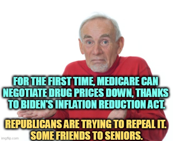 Now Medicare can negotiate drug prices down. Guess who's against it. |  FOR THE FIRST TIME, MEDICARE CAN 
NEGOTIATE DRUG PRICES DOWN, THANKS 
TO BIDEN'S INFLATION REDUCTION ACT. REPUBLICANS ARE TRYING TO REPEAL IT. 
SOME FRIENDS TO SENIORS. | image tagged in guess i'll die,joe biden,medicare,republicans,kill,seniors | made w/ Imgflip meme maker