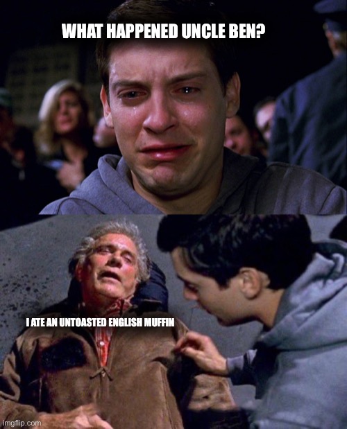 uncle ben peter spiderman tobey | WHAT HAPPENED UNCLE BEN? I ATE AN UNTOASTED ENGLISH MUFFIN | image tagged in uncle ben peter spiderman tobey | made w/ Imgflip meme maker