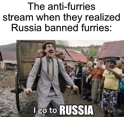 I believe they are also banned in China, idk. | The anti-furries stream when they realized Russia banned furries:; RUSSIA | image tagged in i go to america | made w/ Imgflip meme maker