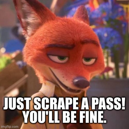 Nick Wilde eyebrow raised | JUST SCRAPE A PASS!
YOU'LL BE FINE. | image tagged in nick wilde eyebrow raised | made w/ Imgflip meme maker