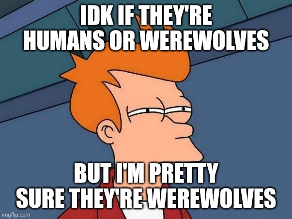 IDK IF THEY'RE HUMANS OR WEREWOLVES BUT I'M PRETTY SURE THEY'RE WEREWOLVES | image tagged in skeptical fry | made w/ Imgflip meme maker