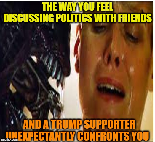 Party time Alien encounters | THE WAY YOU FEEL DISCUSSING POLITICS WITH FRIENDS; AND A TRUMP SUPPORTER UNEXPECTANTLY CONFRONTS YOU | image tagged in donald trump,maga,aliens,anger,political memes | made w/ Imgflip meme maker