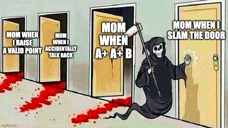 death knocking at the door | MOM WHEN I ACCIDENTALLY TALK BACK; MOM WHEN I SLAM THE DOOR; MOM WHEN A+ A+ B; MOM WHEN I RAISE A VALID POINT | image tagged in death knocking at the door | made w/ Imgflip meme maker