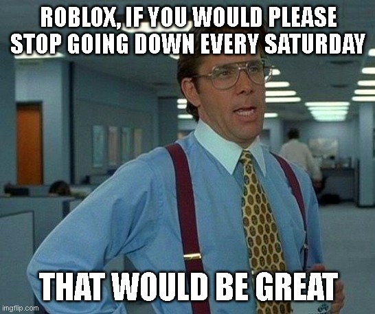 PLEASE ROBLOX | ROBLOX, IF YOU WOULD PLEASE STOP GOING DOWN EVERY SATURDAY; THAT WOULD BE GREAT | image tagged in memes,that would be great | made w/ Imgflip meme maker