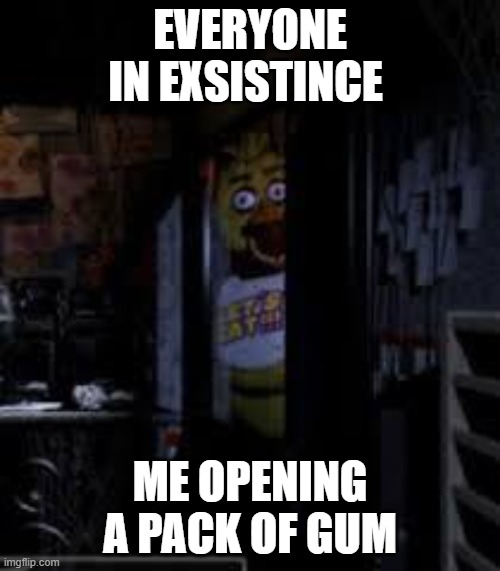 im not wrong tho | EVERYONE IN EXSISTINCE; ME OPENING A PACK OF GUM | image tagged in chica looking in window fnaf | made w/ Imgflip meme maker