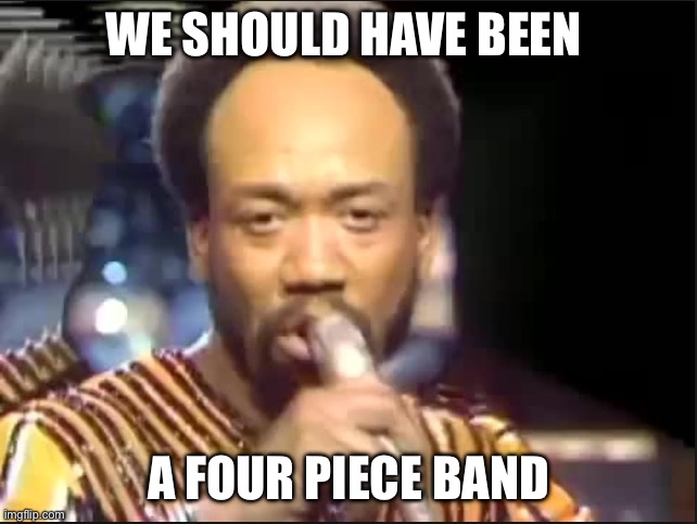 September - Earth Wind and Fire | WE SHOULD HAVE BEEN; A FOUR PIECE BAND | image tagged in september - earth wind and fire | made w/ Imgflip meme maker