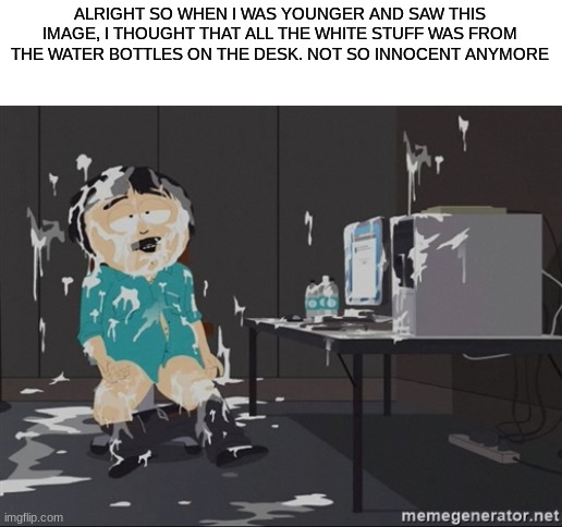 ah, the innocence of past me | ALRIGHT SO WHEN I WAS YOUNGER AND SAW THIS IMAGE, I THOUGHT THAT ALL THE WHITE STUFF WAS FROM THE WATER BOTTLES ON THE DESK. NOT SO INNOCENT ANYMORE | image tagged in south park jizz,south park | made w/ Imgflip meme maker