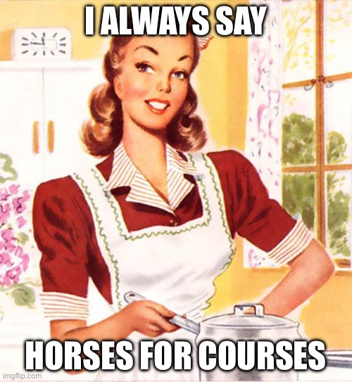 Is unfeatured like disapproved | I ALWAYS SAY HORSES FOR COURSES | image tagged in 50s housewife,wisdom,horses,courses | made w/ Imgflip meme maker