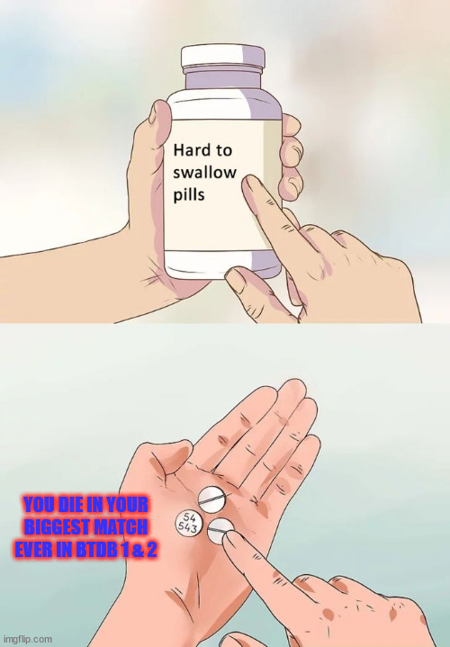 Hard To Swallow Pills Meme | YOU DIE IN YOUR BIGGEST MATCH EVER IN BTDB 1 & 2 | image tagged in memes,hard to swallow pills | made w/ Imgflip meme maker