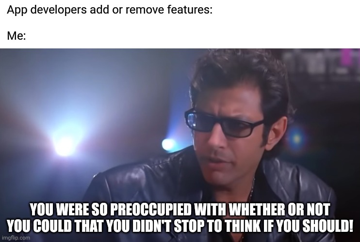 Forced uodate to youtube just broke the app for me | App developers add or remove features:
 
Me:; YOU WERE SO PREOCCUPIED WITH WHETHER OR NOT YOU COULD THAT YOU DIDN'T STOP TO THINK IF YOU SHOULD! | image tagged in memes,fun,youtube,jurassic park,jeff goldblum | made w/ Imgflip meme maker
