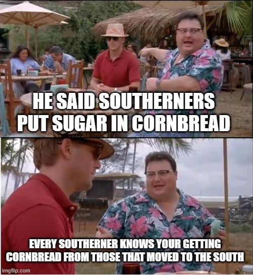 Talking about food myths | HE SAID SOUTHERNERS PUT SUGAR IN CORNBREAD; EVERY SOUTHERNER KNOWS YOUR GETTING CORNBREAD FROM THOSE THAT MOVED TO THE SOUTH | image tagged in memes,cornbread,myth | made w/ Imgflip meme maker