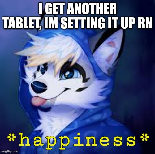 Furry happiness | I GET ANOTHER TABLET, IM SETTING IT UP RN | image tagged in furry happiness | made w/ Imgflip meme maker