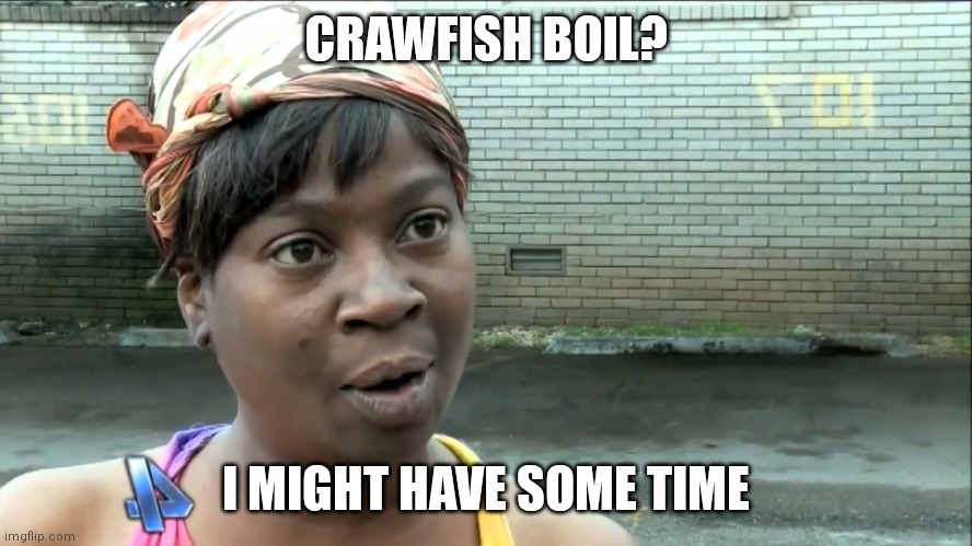 Ain't nobody got time for that | CRAWFISH BOIL? I MIGHT HAVE SOME TIME | image tagged in ain't nobody got time for that | made w/ Imgflip meme maker