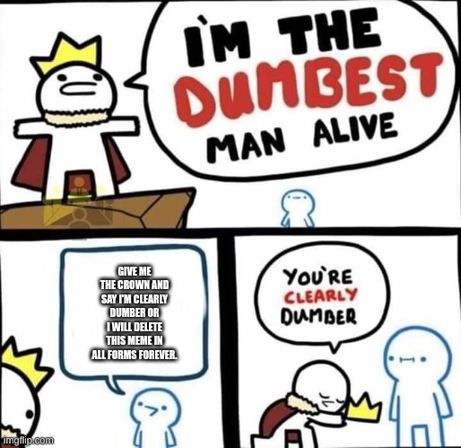 Dumbest Man Alive Blank | GIVE ME THE CROWN AND SAY I'M CLEARLY DUMBER OR I WILL DELETE THIS MEME IN ALL FORMS FOREVER. | image tagged in dumbest man alive blank | made w/ Imgflip meme maker