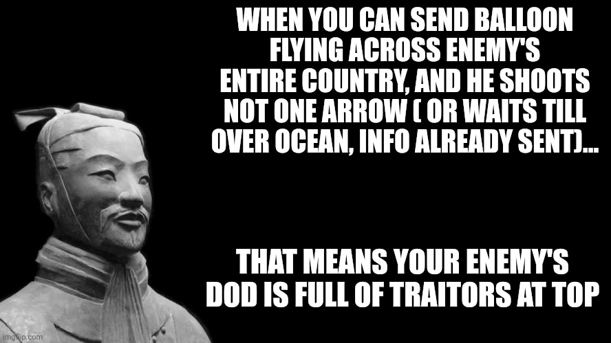 Sun Tzu | WHEN YOU CAN SEND BALLOON FLYING ACROSS ENEMY'S ENTIRE COUNTRY, AND HE SHOOTS NOT ONE ARROW ( OR WAITS TILL OVER OCEAN, INFO ALREADY SENT)... THAT MEANS YOUR ENEMY'S DOD IS FULL OF TRAITORS AT TOP | image tagged in sun tzu | made w/ Imgflip meme maker