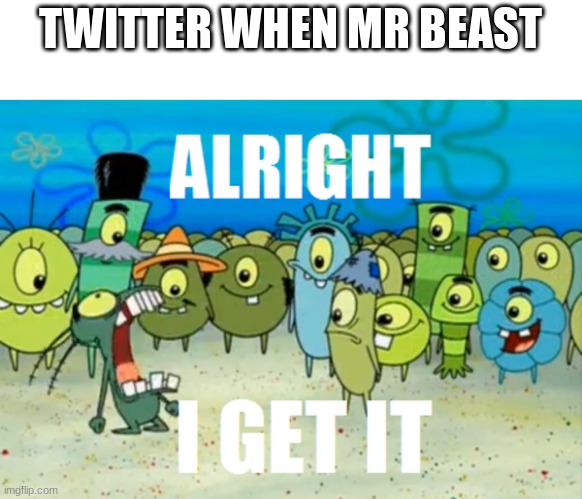 Alright I get It | TWITTER WHEN MR BEAST | image tagged in alright i get it | made w/ Imgflip meme maker