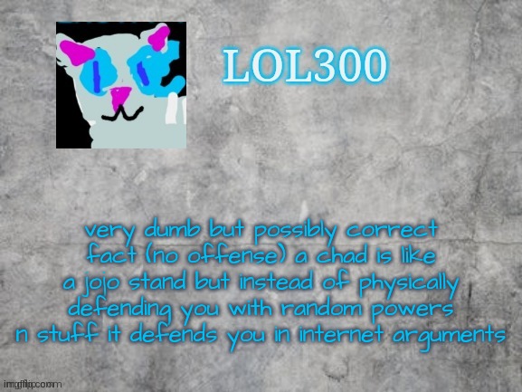 Lol300 announcement 2.0 | very dumb but possibly correct fact (no offense) a chad is like a jojo stand but instead of physically defending you with random powers n stuff it defends you in internet arguments | image tagged in lol300 announcement 2 0 | made w/ Imgflip meme maker