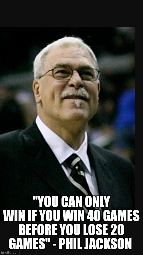 "YOU CAN ONLY WIN IF YOU WIN 40 GAMES BEFORE YOU LOSE 20 GAMES" - PHIL JACKSON | made w/ Imgflip meme maker