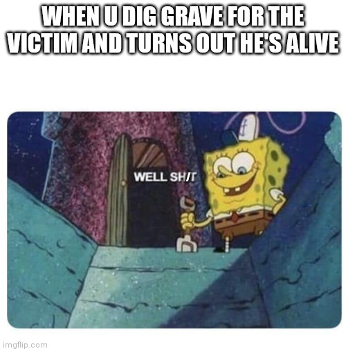 Uh oh | WHEN U DIG GRAVE FOR THE VICTIM AND TURNS OUT HE'S ALIVE; / | image tagged in well shit spongebob edition,memes | made w/ Imgflip meme maker